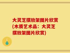 大灵芝摆放架图片欣赏(木质艺术品：大灵芝摆放架图片欣赏)