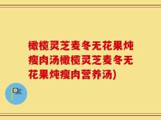 橄榄灵芝麦冬无花果炖瘦肉汤橄榄灵芝麦冬无花果炖瘦肉营养汤)