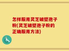 怎样服用灵芝破壁孢子粉(灵芝破壁孢子粉的正确服用方法)
