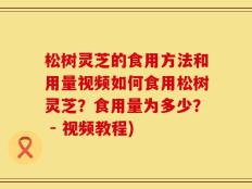 松树灵芝的食用方法和用量视频如何食用松树灵芝？食用量为多少？ - 视频教程)