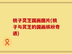桃子灵芝国画图片(桃子与灵芝的国画缤纷奇遇)