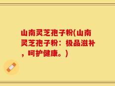 山南灵芝孢子粉(山南灵芝孢子粉：极品滋补，呵护健康。)