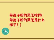 带孢子粉的灵芝啥样(带孢子粉的灵芝是什么样子？)