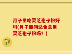 月子里吃灵芝孢子粉好吗(月子期间适合食用灵芝孢子粉吗？)
