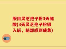 服用灵芝孢子粉3天腿酸(3天灵芝孢子粉摄入后，腿部感到疲惫)