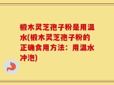 椴木灵芝孢子粉是用温水(椴木灵芝孢子粉的正确食用方法：用温水冲泡)