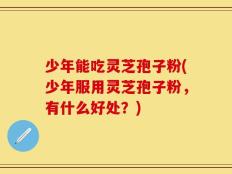 少年能吃灵芝孢子粉(少年服用灵芝孢子粉，有什么好处？)