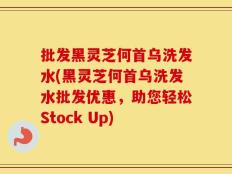批发黑灵芝何首乌洗发水(黑灵芝何首乌洗发水批发优惠，助您轻松Stock Up)