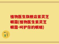 植物医生旗舰店紫灵芝眼霜(植物医生紫灵芝眼霜-呵护你的眼睛)