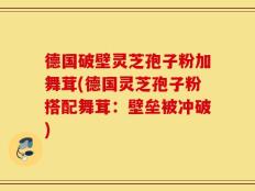 德国破壁灵芝孢子粉加舞茸(德国灵芝孢子粉搭配舞茸：壁垒被冲破)
