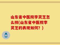 山东省中医院李灵芝怎么样(山东省中医院李灵芝的表现如何？)