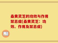 桑黄灵芝的功效与作用禁忌症(桑黄灵芝：功效、作用及禁忌症)