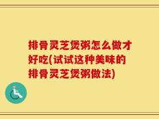 排骨灵芝煲粥怎么做才好吃(试试这种美味的排骨灵芝煲粥做法)