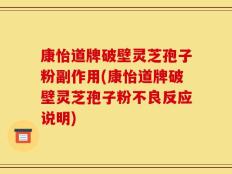 康怡道牌破壁灵芝孢子粉副作用(康怡道牌破壁灵芝孢子粉不良反应说明)