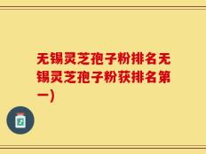 无锡灵芝孢子粉排名无锡灵芝孢子粉获排名第一)