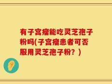 有子宫瘤能吃灵芝孢子粉吗(子宫瘤患者可否服用灵芝孢子粉？)