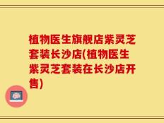 植物医生旗舰店紫灵芝套装长沙店(植物医生紫灵芝套装在长沙店开售)