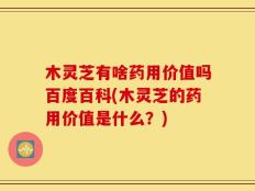 木灵芝有啥药用价值吗百度百科(木灵芝的药用价值是什么？)
