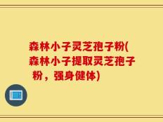 森林小子灵芝孢子粉(森林小子提取灵芝孢子 粉，强身健体)