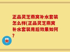 正品灵芝燕窝补水套装怎么样(正品灵芝燕窝补水套装用后效果如何？