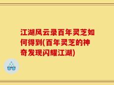 江湖风云录百年灵芝如何得到(百年灵芝的神奇发现闪耀江湖)