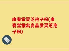 康春堂灵芝孢子粉(康春堂推出高品质灵芝孢子粉)