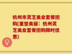 杭州市灵芝美业套餐团购(重塑美丽：杭州灵芝美业套餐团购限时优惠)