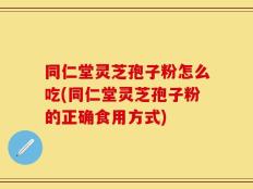 同仁堂灵芝孢子粉怎么吃(同仁堂灵芝孢子粉的正确食用方式)