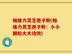 帕维力灵芝孢子粉(帕维力灵芝孢子粉：小小颗粒大大功效)