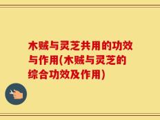 木贼与灵芝共用的功效与作用(木贼与灵芝的综合功效及作用)