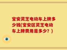 宝安灵芝电动车上牌多少钱(宝安区灵芝电动车上牌费用是多少？)