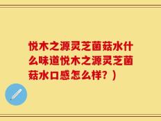 悦木之源灵芝菌菇水什么味道悦木之源灵芝菌菇水口感怎么样？)