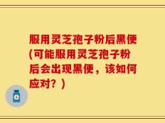服用灵芝孢子粉后黑便(可能服用灵芝孢子粉后会出现黑便，该如何应对？)