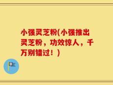 小强灵芝粉(小强推出灵芝粉，功效惊人，千万别错过！)