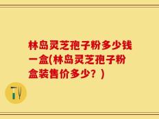 林岛灵芝孢子粉多少钱一盒(林岛灵芝孢子粉盒装售价多少？)