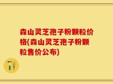 森山灵芝孢子粉颗粒价格(森山灵芝孢子粉颗粒售价公布)