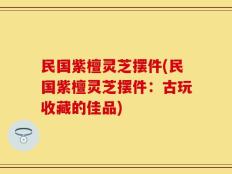 民国紫檀灵芝摆件(民国紫檀灵芝摆件：古玩收藏的佳品)