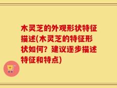 木灵芝的外观形状特征描述(木灵芝的特征形状如何？建议逐步描述特征和特点)