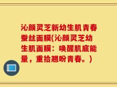 沁颜灵芝新幼生肌青春蚕丝面膜(沁颜灵芝幼生肌面膜：唤醒肌底能量，重拾翘盼青春。)