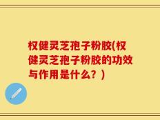 权健灵芝孢子粉胶(权健灵芝孢子粉胶的功效与作用是什么？)