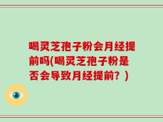 喝灵芝孢子粉会月经提前吗(喝灵芝孢子粉是否会导致月经提前？)