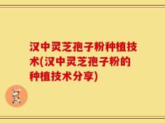 汉中灵芝孢子粉种植技术(汉中灵芝孢子粉的种植技术分享)