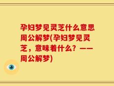 孕妇梦见灵芝什么意思周公解梦(孕妇梦见灵芝，意味着什么？——周公解梦)