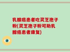 乳腺癌患者吃灵芝孢子粉(灵芝孢子粉可助乳腺癌患者康复)