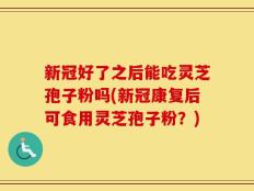 新冠好了之后能吃灵芝孢子粉吗(新冠康复后可食用灵芝孢子粉？)