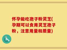 怀孕能吃孢子粉灵芝(孕期可以食用灵芝孢子粉，注意用量和质量)