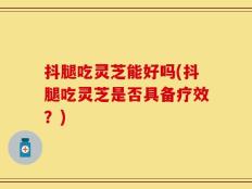 抖腿吃灵芝能好吗(抖腿吃灵芝是否具备疗效？)