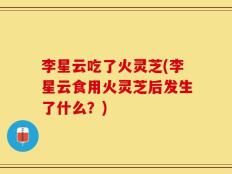 李星云吃了火灵芝(李星云食用火灵芝后发生了什么？)