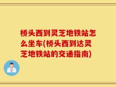 桥头西到灵芝地铁站怎么坐车(桥头西到达灵芝地铁站的交通指南)