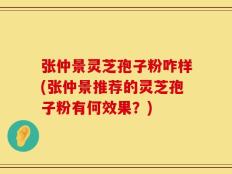 张仲景灵芝孢子粉咋样(张仲景推荐的灵芝孢子粉有何效果？)